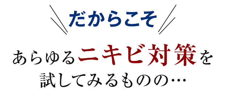 だからこそ、あらゆるニキビ対策を試してみるものの